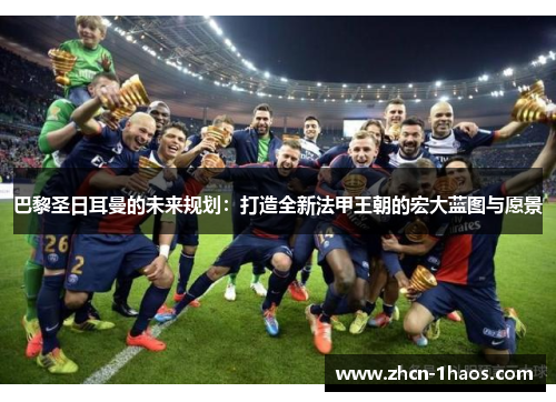 巴黎圣日耳曼的未来规划：打造全新法甲王朝的宏大蓝图与愿景