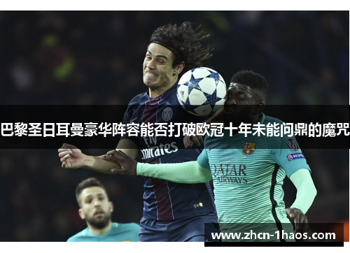 巴黎圣日耳曼豪华阵容能否打破欧冠十年未能问鼎的魔咒