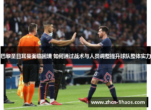 巴黎圣日耳曼面临困境 如何通过战术与人员调整提升球队整体实力