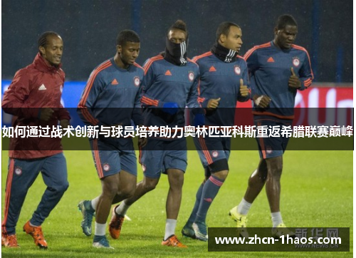 如何通过战术创新与球员培养助力奥林匹亚科斯重返希腊联赛巅峰