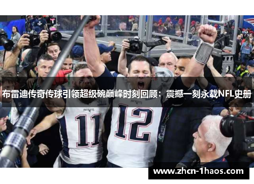 布雷迪传奇传球引领超级碗巅峰时刻回顾：震撼一刻永载NFL史册