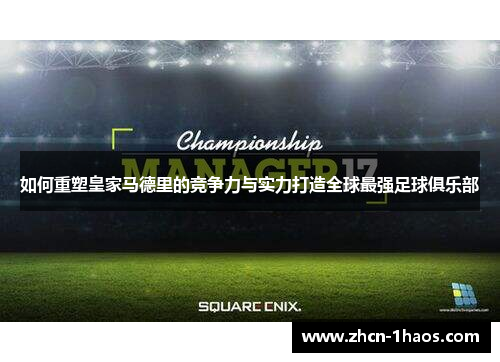 如何重塑皇家马德里的竞争力与实力打造全球最强足球俱乐部