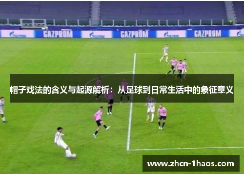 帽子戏法的含义与起源解析：从足球到日常生活中的象征意义