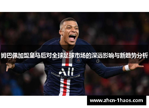 姆巴佩加盟皇马后对全球足球市场的深远影响与新趋势分析