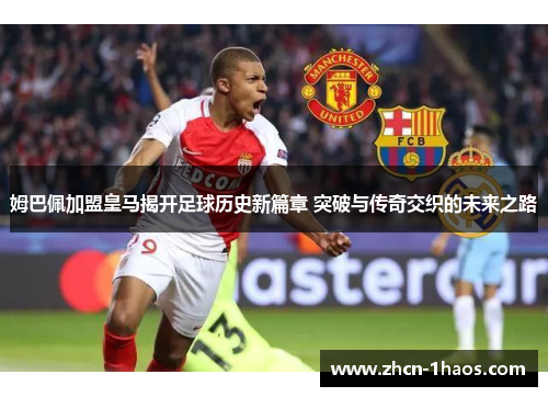 姆巴佩加盟皇马揭开足球历史新篇章 突破与传奇交织的未来之路