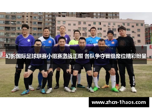 幻影国际足球联赛小组赛激战正酣 各队争夺晋级席位精彩纷呈