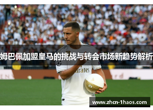 姆巴佩加盟皇马的挑战与转会市场新趋势解析