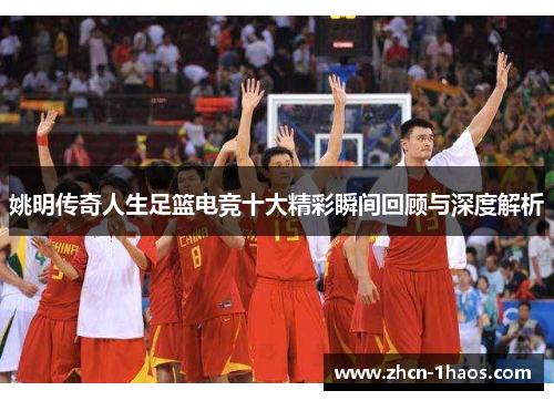 姚明传奇人生足篮电竞十大精彩瞬间回顾与深度解析