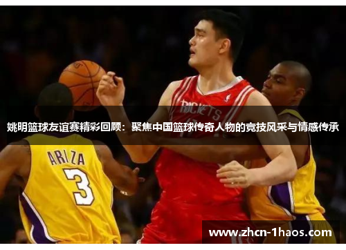姚明篮球友谊赛精彩回顾：聚焦中国篮球传奇人物的竞技风采与情感传承