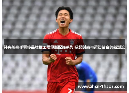 孙兴慜携手奢侈品牌推出限量版配饰系列 掀起时尚与运动结合的新潮流