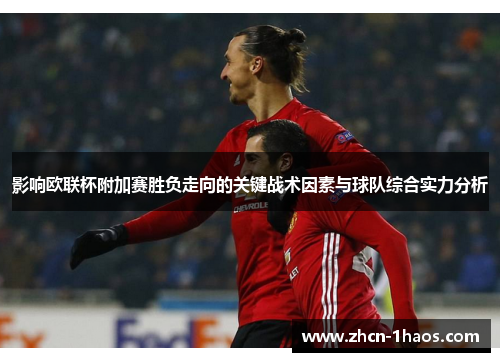 影响欧联杯附加赛胜负走向的关键战术因素与球队综合实力分析 影响欧联杯附加赛胜负走向的关键战术因素与球队综合实力分析