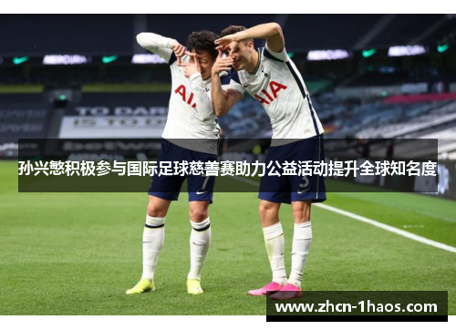 孙兴慜积极参与国际足球慈善赛助力公益活动提升全球知名度 孙兴慜积极参与国际足球慈善赛助力公益活动提升全球知名度