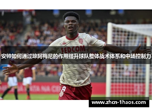 安帅如何通过琼阿梅尼的作用提升球队整体战术体系和中场控制力