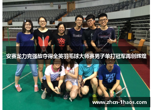 安赛龙力克强敌夺得全英羽毛球大师赛男子单打冠军再创辉煌