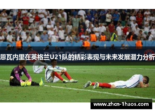 恩瓦内里在英格兰U21队的精彩表现与未来发展潜力分析 恩瓦内里在英格兰U21队的精彩表现与未来发展潜力分析