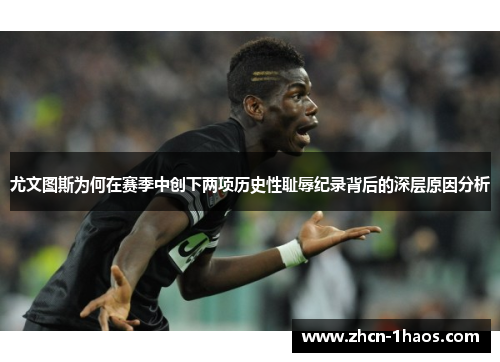 尤文图斯为何在赛季中创下两项历史性耻辱纪录背后的深层原因分析 尤文图斯为何在赛季中创下两项历史性耻辱纪录背后的深层原因分析