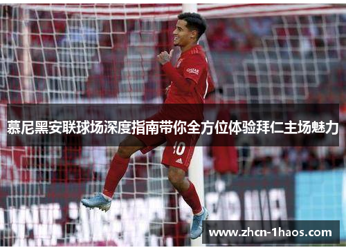 慕尼黑安联球场深度指南带你全方位体验拜仁主场魅力 慕尼黑安联球场深度指南带你全方位体验拜仁主场魅力