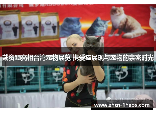 戴资颖亮相台湾宠物展览 携爱猫展现与宠物的亲密时光 戴资颖亮相台湾宠物展览 携爱猫展现与宠物的亲密时光