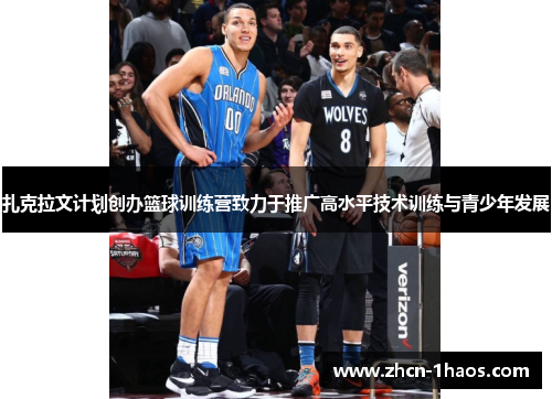 扎克拉文计划创办篮球训练营致力于推广高水平技术训练与青少年发展 扎克拉文计划创办篮球训练营致力于推广高水平技术训练与青少年发展