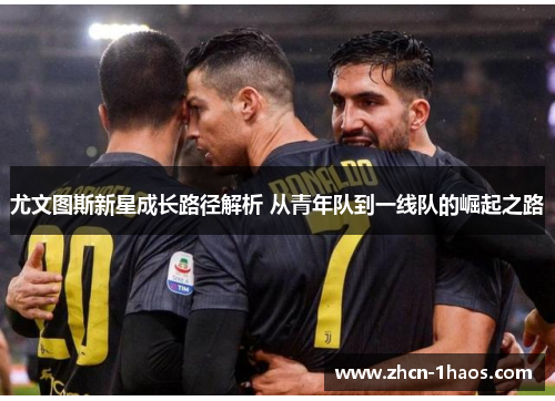 尤文图斯新星成长路径解析 从青年队到一线队的崛起之路 尤文图斯新星成长路径解析 从青年队到一线队的崛起之路