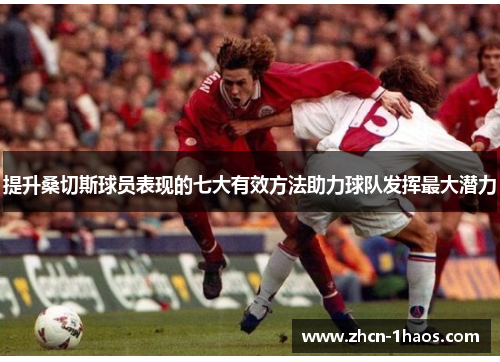 提升桑切斯球员表现的七大有效方法助力球队发挥最大潜力